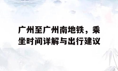 广州至广州南地铁，乘坐时间详解与出行建议