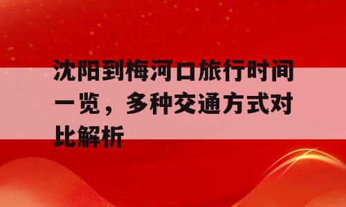 沈阳到梅河口旅行时间一览，多种交通方式对比解析