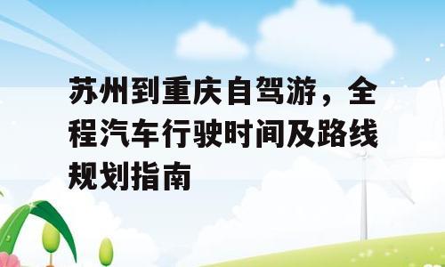 苏州到重庆自驾游，全程汽车行驶时间及路线规划指南