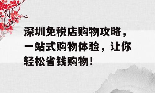 深圳免税店购物攻略，一站式购物体验，让你轻松省钱购物！