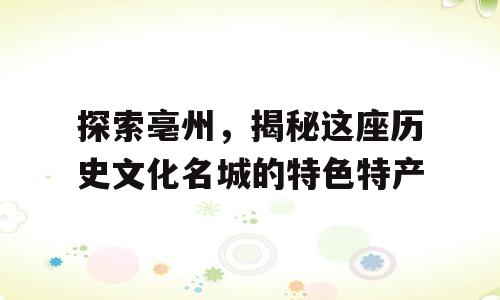 探索亳州，揭秘这座历史文化名城的特色特产