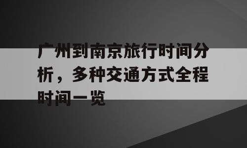 广州到南京旅行时间分析，多种交通方式全程时间一览