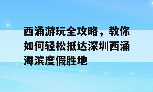 西涌游玩全攻略，教你如何轻松抵达深圳西涌海滨度假胜地