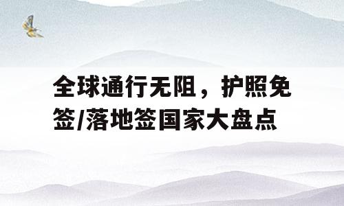 全球通行无阻，护照免签/落地签国家大盘点