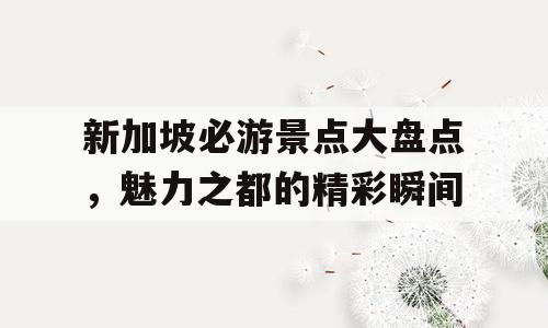 新加坡必游景点大盘点，魅力之都的精彩瞬间