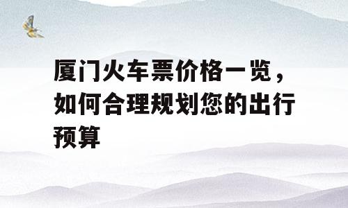 厦门火车票价格一览，如何合理规划您的出行预算