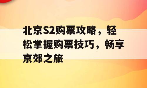 北京S2购票攻略，轻松掌握购票技巧，畅享京郊之旅
