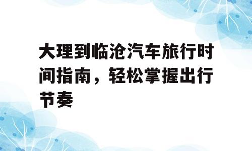 大理到临沧汽车旅行时间指南，轻松掌握出行节奏