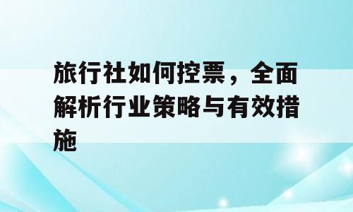 旅行社如何控票，全面解析行业策略与有效措施