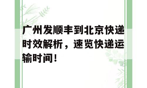 广州发顺丰到北京快递时效解析，速览快递运输时间！
