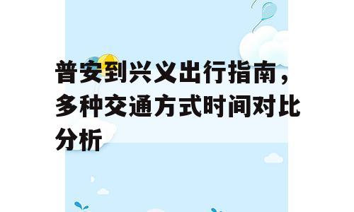 普安到兴义出行指南，多种交通方式时间对比分析