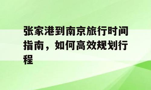 张家港到南京旅行时间指南，如何高效规划行程