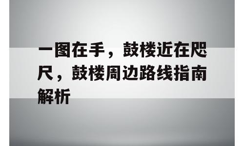 一图在手，鼓楼近在咫尺，鼓楼周边路线指南解析