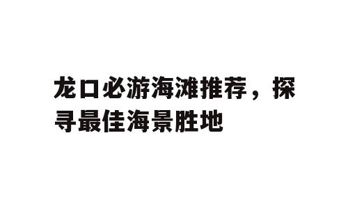 龙口必游海滩推荐，探寻最佳海景胜地
