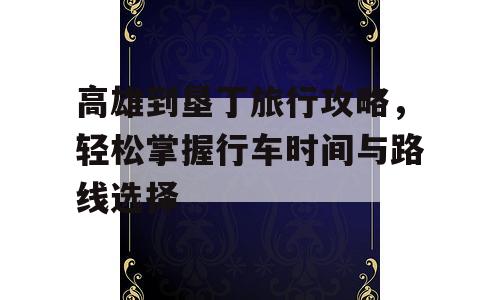 高雄到垦丁旅行攻略，轻松掌握行车时间与路线选择