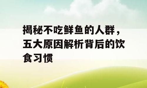 揭秘不吃鲜鱼的人群，五大原因解析背后的饮食习惯