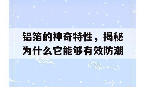 铝箔的神奇特性，揭秘为什么它能够有效防潮