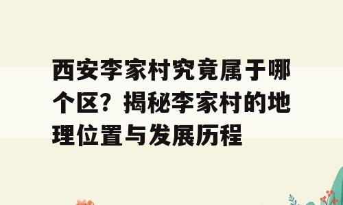 西安李家村究竟属于哪个区？揭秘李家村的地理位置与发展历程
