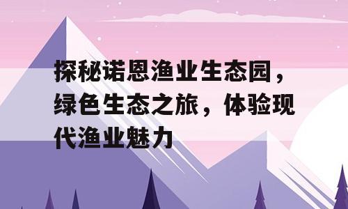 探秘诺恩渔业生态园，绿色生态之旅，体验现代渔业魅力