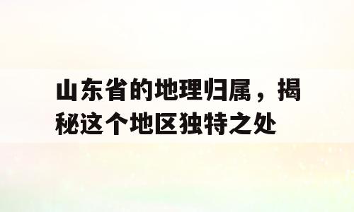 山东省的地理归属，揭秘这个地区独特之处