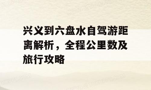 兴义到六盘水自驾游距离解析，全程公里数及旅行攻略