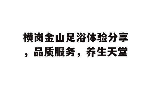 横岗金山足浴体验分享，品质服务，养生天堂