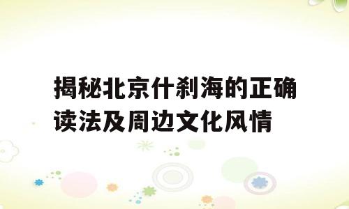 揭秘北京什刹海的正确读法及周边文化风情