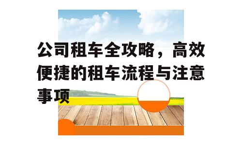 公司租车全攻略，高效便捷的租车流程与注意事项