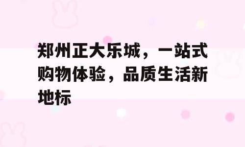 郑州正大乐城，一站式购物体验，品质生活新地标