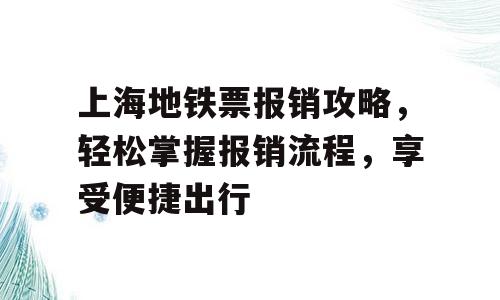 上海地铁票报销攻略，轻松掌握报销流程，享受便捷出行