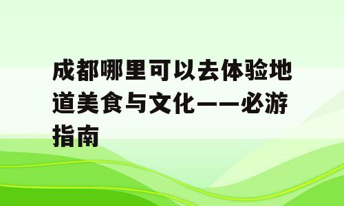 成都哪里可以去体验地道美食与文化——必游指南