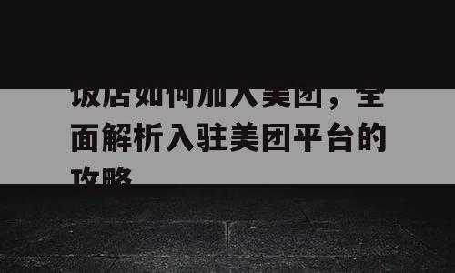 饭店如何加入美团，全面解析入驻美团平台的攻略