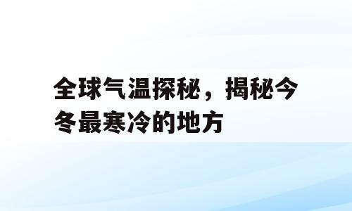 全球气温探秘，揭秘今冬最寒冷的地方