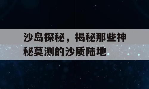 沙岛探秘，揭秘那些神秘莫测的沙质陆地