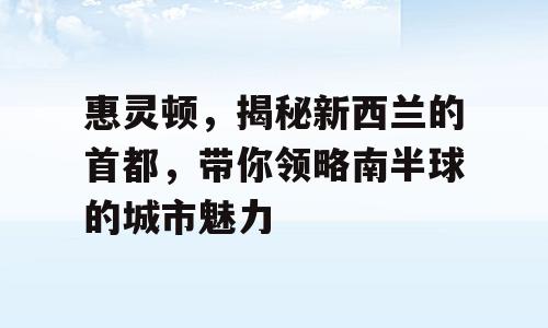 惠灵顿，揭秘新西兰的首都，带你领略南半球的城市魅力