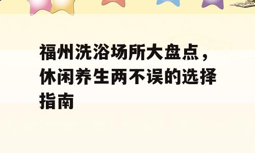 福州洗浴场所大盘点，休闲养生两不误的选择指南