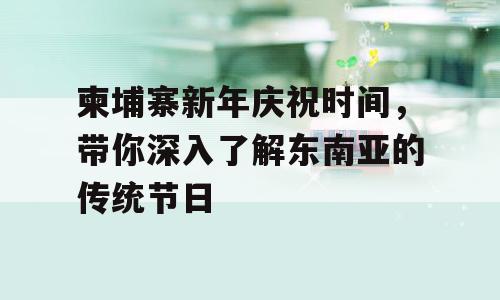 柬埔寨新年庆祝时间，带你深入了解东南亚的传统节日