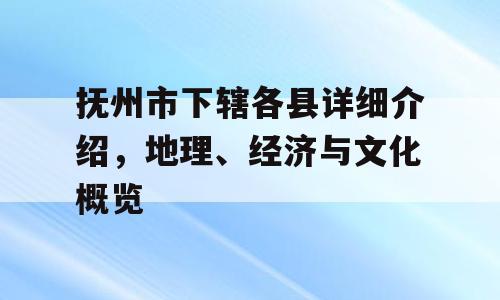 抚州市下辖各县详细介绍，地理、经济与文化概览