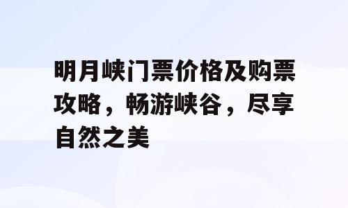 明月峡门票价格及购票攻略，畅游峡谷，尽享自然之美