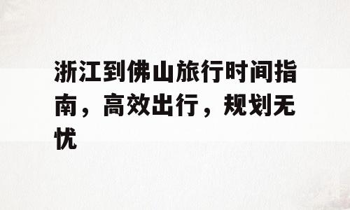 浙江到佛山旅行时间指南，高效出行，规划无忧