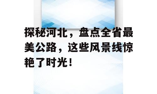 探秘河北，盘点全省最美公路，这些风景线惊艳了时光！