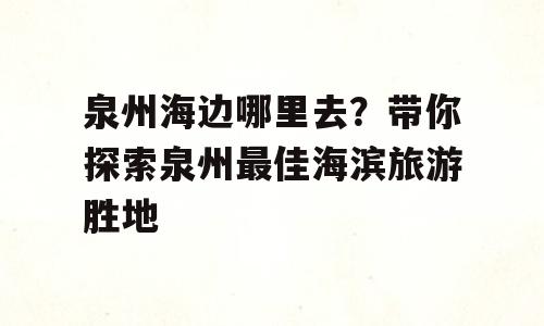 泉州海边哪里去？带你探索泉州最佳海滨旅游胜地
