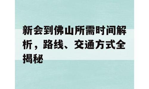 新会到佛山所需时间解析，路线、交通方式全揭秘