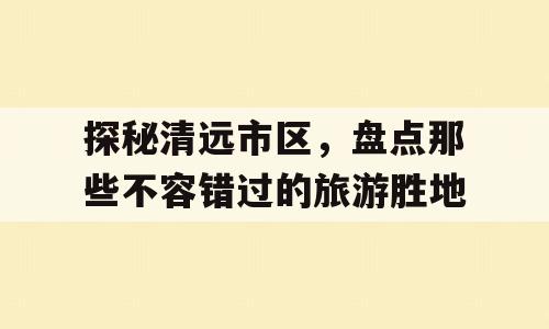 探秘清远市区，盘点那些不容错过的旅游胜地