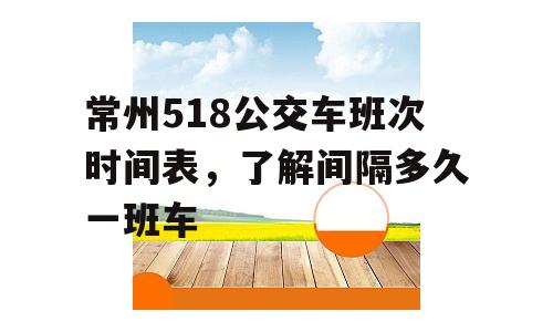 常州518公交车班次时间表，了解间隔多久一班车