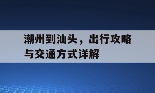 潮州到汕头，出行攻略与交通方式详解