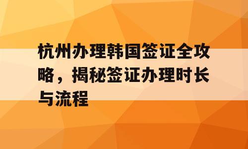 杭州办理韩国签证全攻略，揭秘签证办理时长与流程