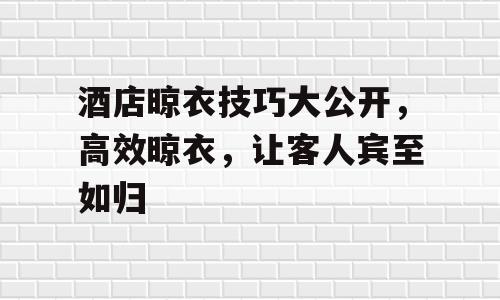 酒店晾衣技巧大公开，高效晾衣，让客人宾至如归