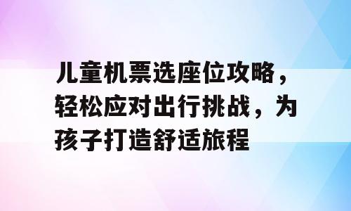 儿童机票选座位攻略，轻松应对出行挑战，为孩子打造舒适旅程