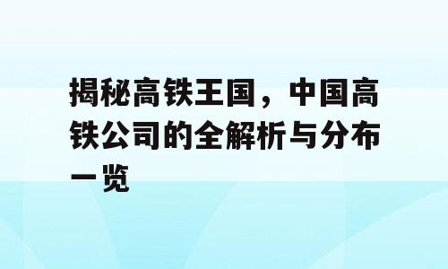 揭秘高铁王国，中国高铁公司的全解析与分布一览